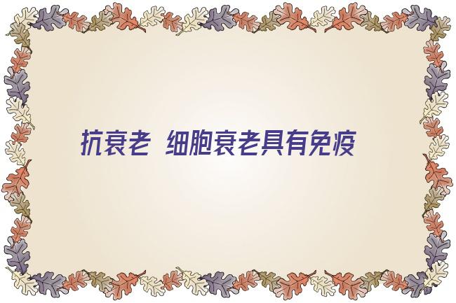 抗衰老 细胞衰老具有免疫原性并促进抗肿瘤免疫